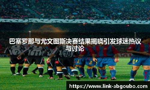 巴塞罗那与尤文图斯决赛结果揭晓引发球迷热议与讨论
