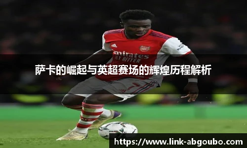 萨卡的崛起与英超赛场的辉煌历程解析